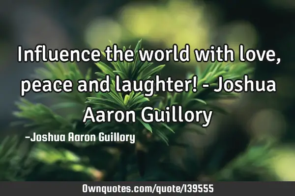 Influence the world with love, peace and laughter! - Joshua Aaron G