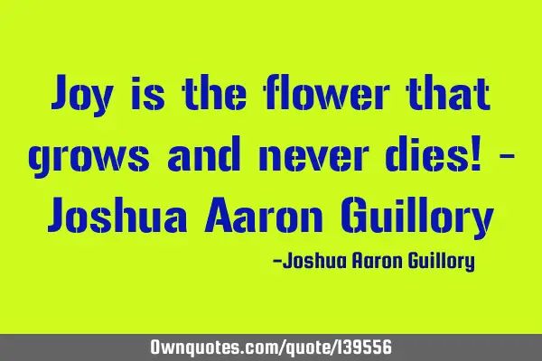 Joy is the flower that grows and never dies! - Joshua Aaron G