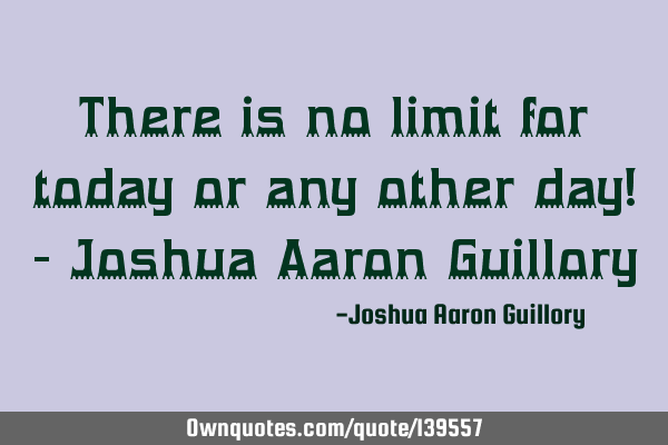 There is no limit for today or any other day! - Joshua Aaron G