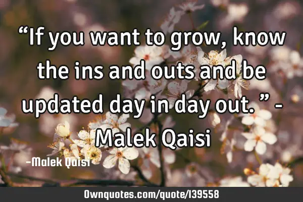 “If you want to grow, know the ins and outs and be updated day in day out.” - Malek Q