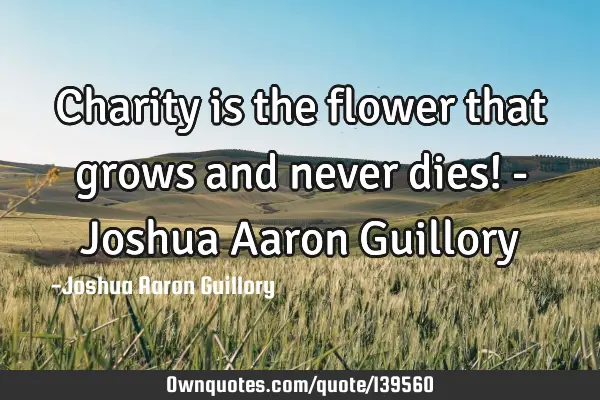 Charity is the flower that grows and never dies! - Joshua Aaron G