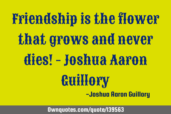 Friendship is the flower that grows and never dies! - Joshua Aaron G