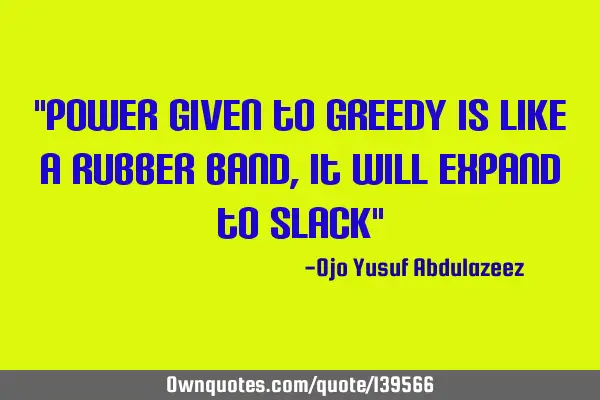 "Power given to greedy is like a rubber band, it will expand to slack"