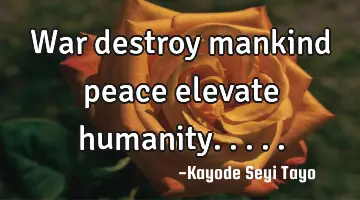 War destroy mankind peace elevate humanity.....
