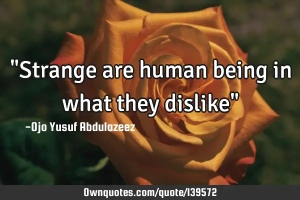 "Strange are human being in what they dislike"