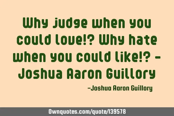 Why judge when you could love!? Why hate when you could like!? - Joshua Aaron G