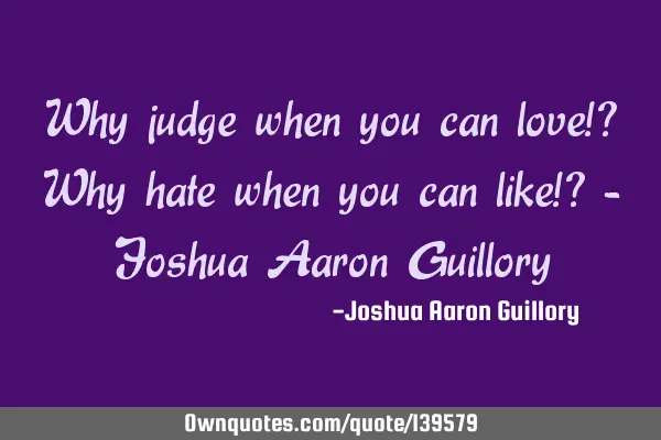Why judge when you can love!? Why hate when you can like!? - Joshua Aaron G