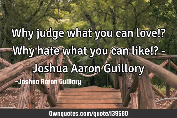Why judge what you can love!? Why hate what you can like!? - Joshua Aaron G