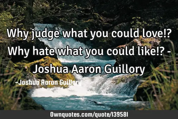 Why judge what you could love!? Why hate what you could like!? - Joshua Aaron G