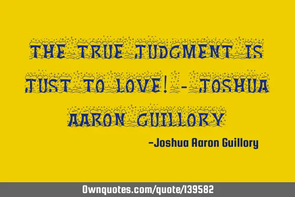 The true judgment is just to love! - Joshua Aaron G