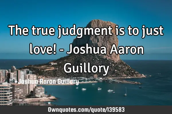 The true judgment is to just love! - Joshua Aaron G