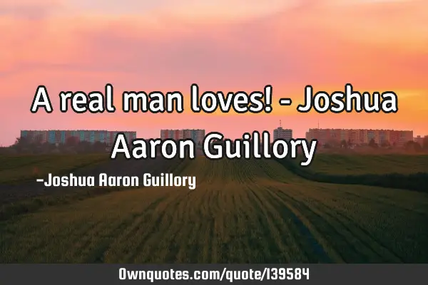 A real man loves! - Joshua Aaron G