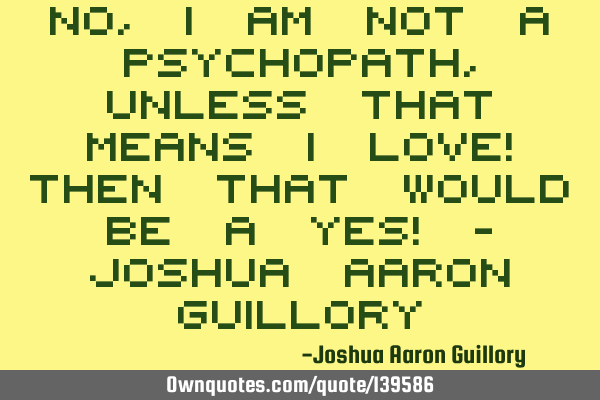 No, I am not a psychopath, unless that means i love! Then that would be a yes! - Joshua Aaron G