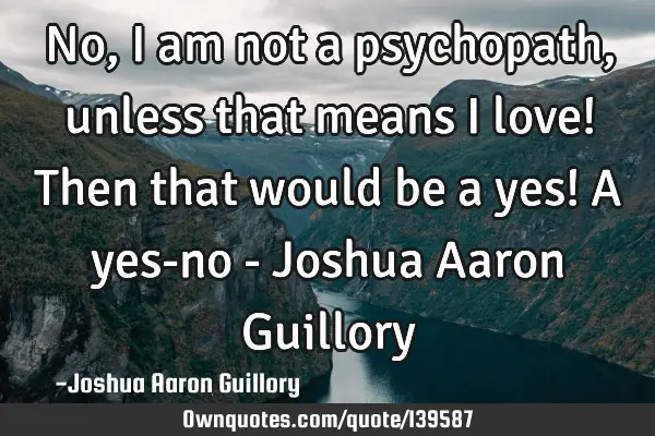 No, I am not a psychopath, unless that means i love! Then that would be a yes! A yes-no - Joshua A