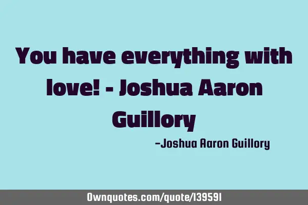 You have everything with love! - Joshua Aaron G