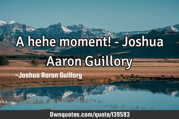 A hehe moment! - Joshua Aaron G