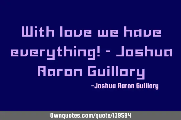 With love we have everything! - Joshua Aaron G