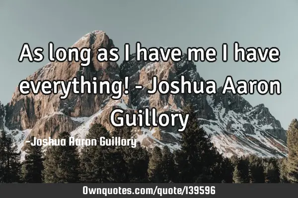 As long as I have me I have everything! - Joshua Aaron G
