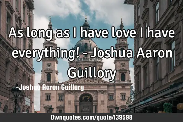 As long as I have love I have everything! - Joshua Aaron G