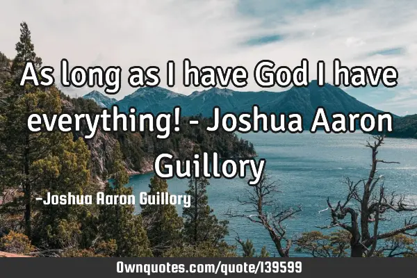 As long as I have God I have everything! - Joshua Aaron G