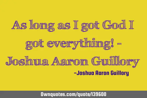 As long as I got God I got everything! - Joshua Aaron G