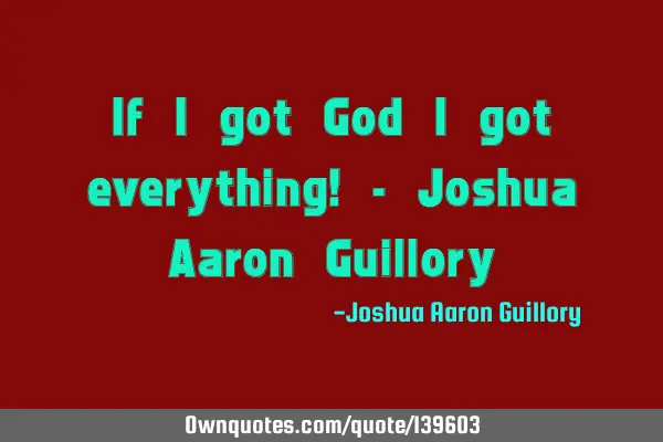 If I got God I got everything! - Joshua Aaron G