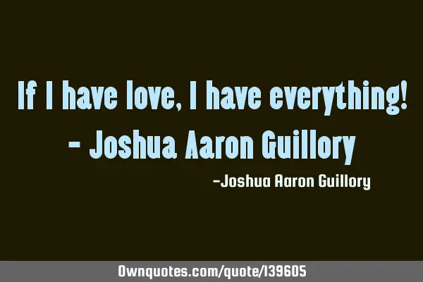 If I have love, I have everything! - Joshua Aaron G