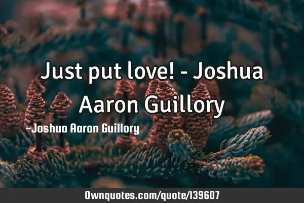 Just put love! - Joshua Aaron G