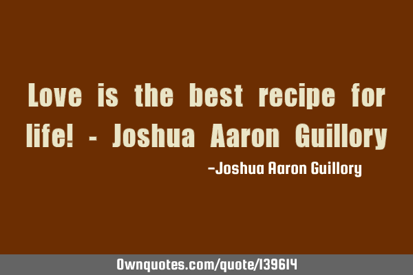Love is the best recipe for life! - Joshua Aaron G
