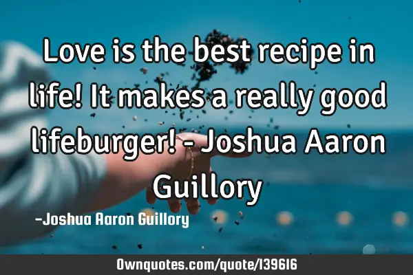 Love is the best recipe in life! It makes a really good lifeburger! - Joshua Aaron G