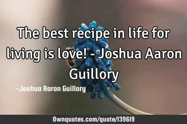 The best recipe in life for living is love! - Joshua Aaron G