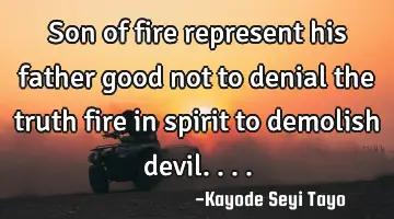 Son of fire represent his father good not to denial the truth fire in spirit to demolish devil....