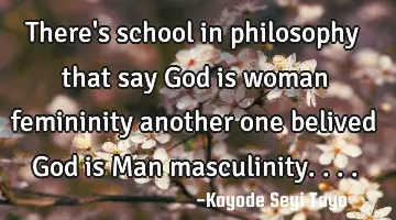 There's school in philosophy that say God is woman femininity another one belived God is Man