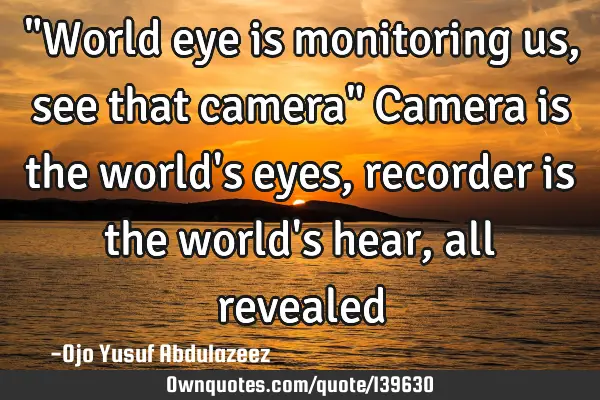 "World eye is monitoring us, see that camera" Camera is the world