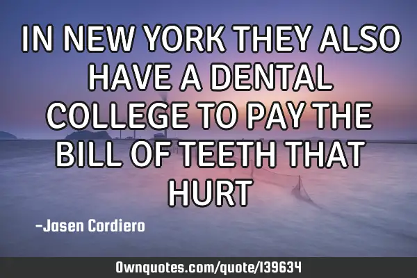 IN NEW YORK THEY ALSO HAVE A DENTAL COLLEGE TO PAY THE BILL OF TEETH THAT HURT