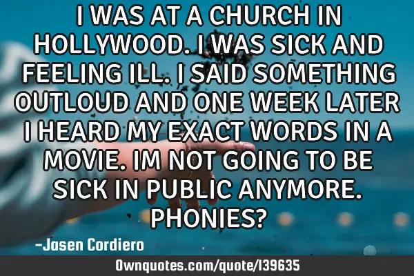 I WAS AT A CHURCH IN HOLLYWOOD. I WAS SICK AND FEELING ILL. I SAID SOMETHING OUTLOUD AND ONE WEEK LA