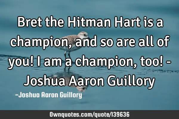 Bret the Hitman Hart is a champion, and so are all of you! I am a champion, too! - Joshua Aaron G