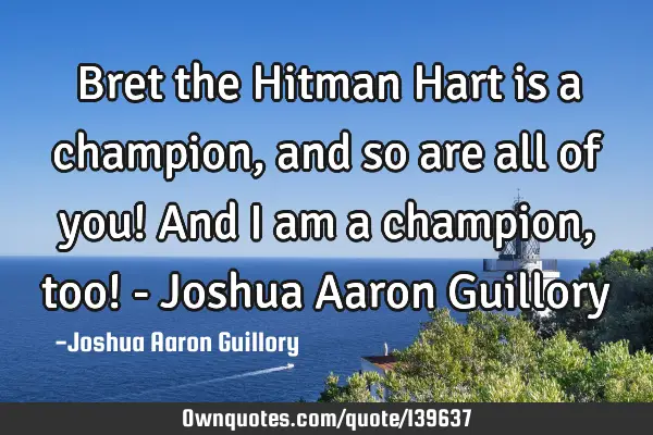 Bret the Hitman Hart is a champion, and so are all of you! And I am a champion, too! - Joshua Aaron
