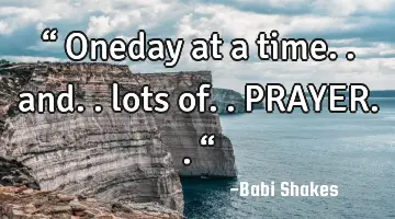 “ Oneday at a time.. and.. lots of.. PRAYER.. “
