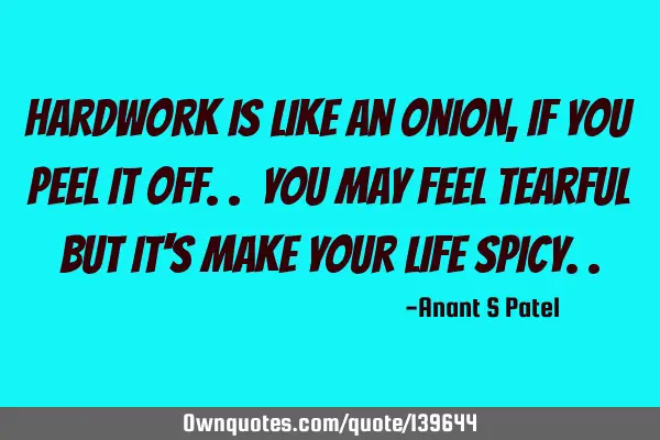Hardwork is like an onion, if you peel it off.. you may feel tearful but it