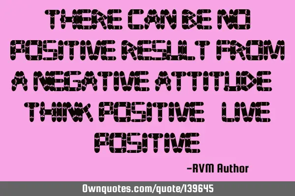 There can be no Positive result from a Negative attitude. Think Positive. Live P