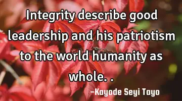 Integrity describe good leadership and his patriotism to the world humanity as whole..