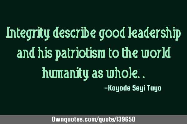 Integrity describe good leadership and his patriotism to the world humanity as