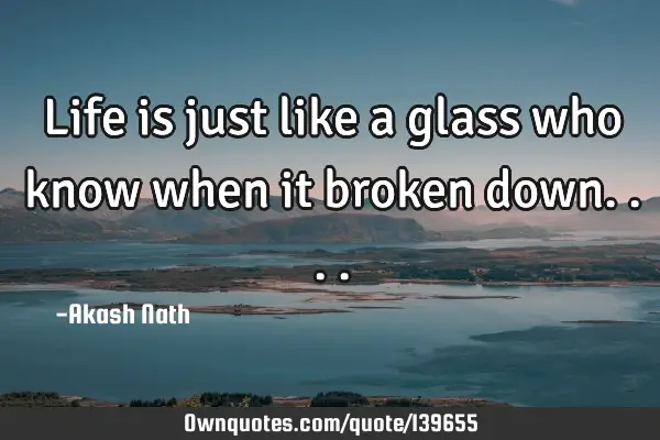 Life is just like a glass who know when it broken