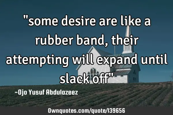 "some desire are like a rubber band, their attempting will expand until slack off"