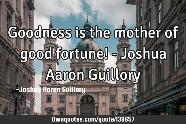 Goodness is the mother of good fortune! - Joshua Aaron G