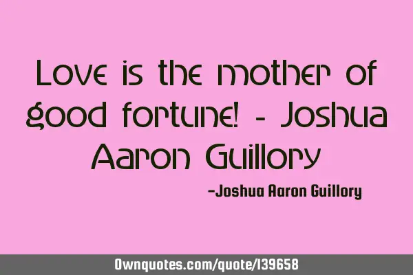 Love is the mother of good fortune! - Joshua Aaron G