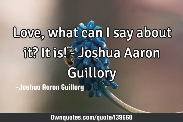 Love, what can I say about it? It is! - Joshua Aaron G
