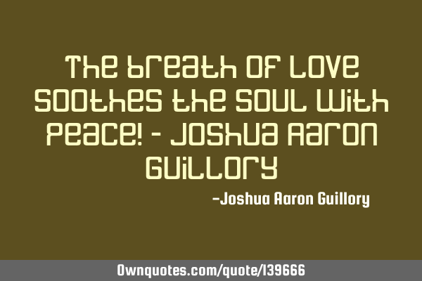 The breath of love soothes the soul with peace! - Joshua Aaron G