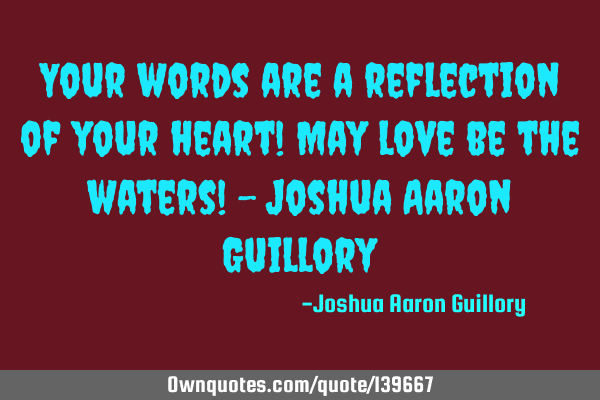Your words are a reflection of your heart! May love be the waters! - Joshua Aaron G